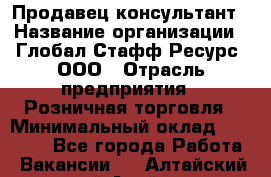 Продавец-консультант › Название организации ­ Глобал Стафф Ресурс, ООО › Отрасль предприятия ­ Розничная торговля › Минимальный оклад ­ 47 000 - Все города Работа » Вакансии   . Алтайский край,Алейск г.